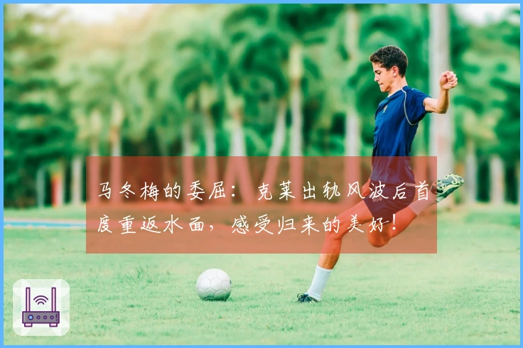 马冬梅的委屈:克莱出轨风波后首度重返水面,感受归来的美好!
