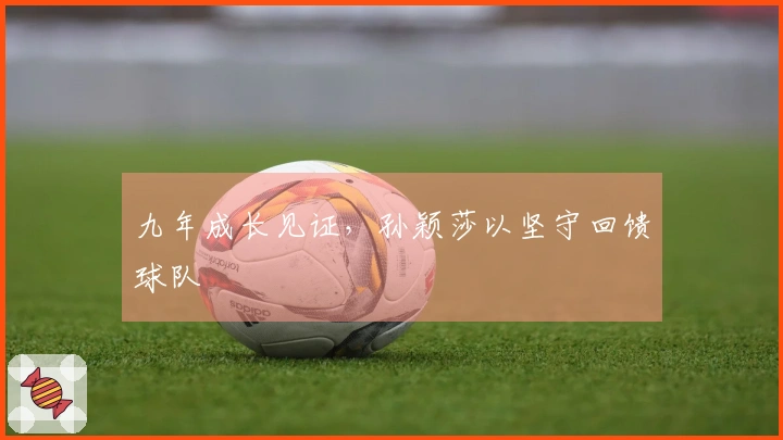 九年成长见证,孙颖莎以坚守回馈球队