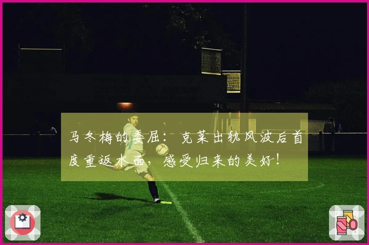 马冬梅的委屈：克莱出轨风波后首度重返水面，感受归来的美好！