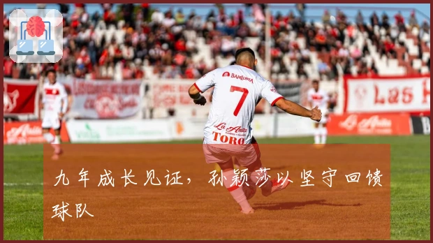 九年成长见证，孙颖莎以坚守回馈球队